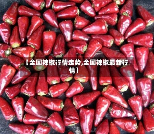 【全国辣椒行情走势,全国辣椒最新行情】