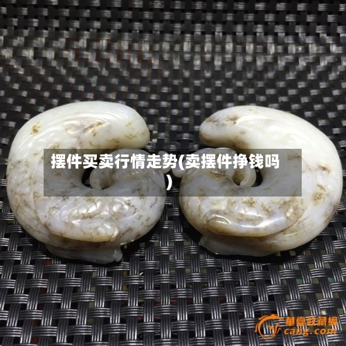 摆件买卖行情走势(卖摆件挣钱吗)-第2张图片