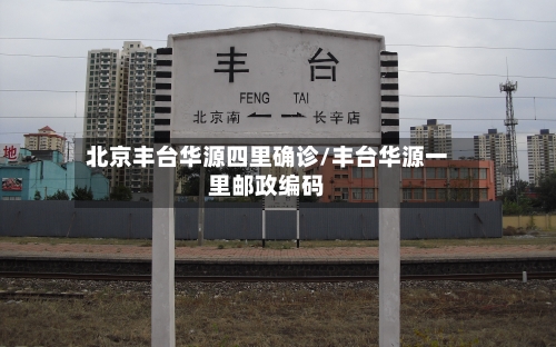 北京丰台华源四里确诊/丰台华源一里邮政编码-第3张图片
