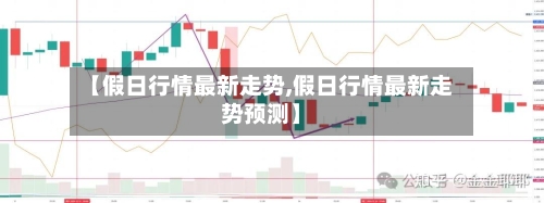 【假日行情最新走势,假日行情最新走势预测】