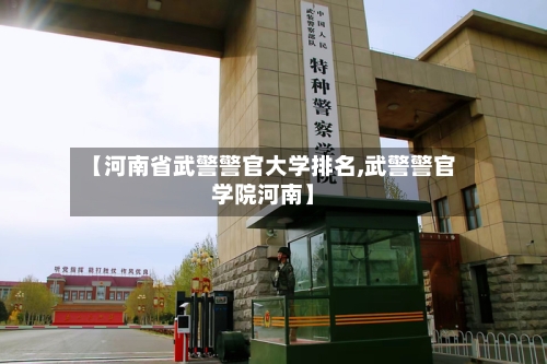 【河南省武警警官大学排名,武警警官学院河南】-第2张图片
