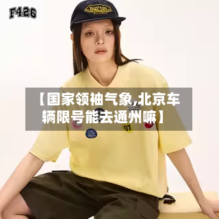 【国家领袖气象,北京车辆限号能去通州嘛】