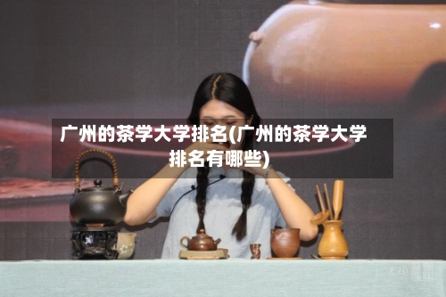 广州的茶学大学排名(广州的茶学大学排名有哪些)-第3张图片