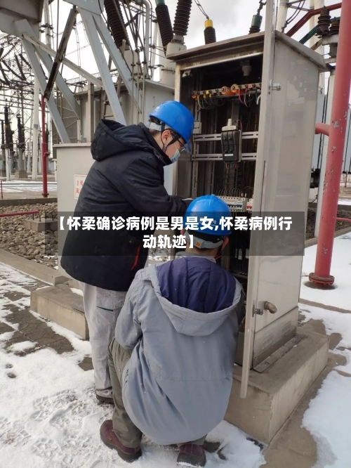 【怀柔确诊病例是男是女,怀柔病例行动轨迹】