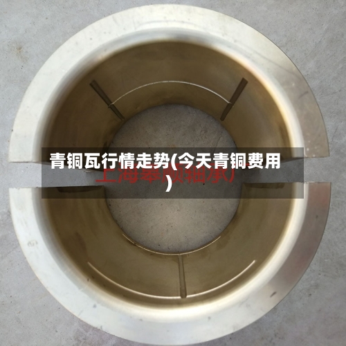 青铜瓦行情走势(今天青铜费用)-第2张图片