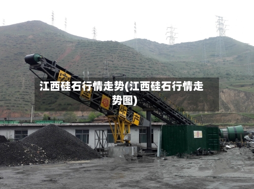 江西硅石行情走势(江西硅石行情走势图)-第2张图片