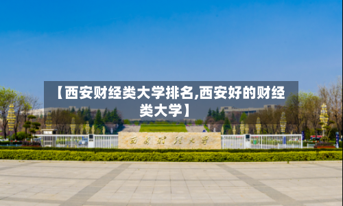 【西安财经类大学排名,西安好的财经类大学】-第3张图片
