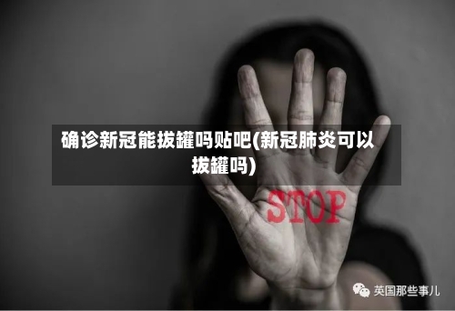 确诊新冠能拔罐吗贴吧(新冠肺炎可以拔罐吗)-第3张图片
