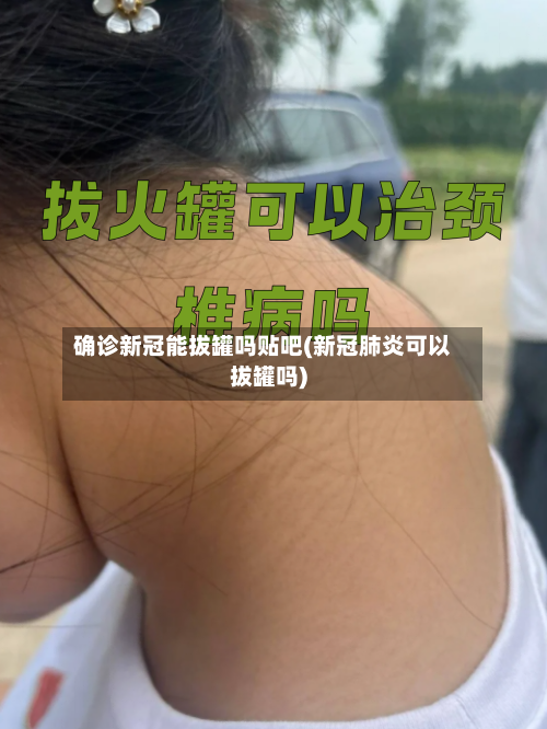 确诊新冠能拔罐吗贴吧(新冠肺炎可以拔罐吗)-第2张图片
