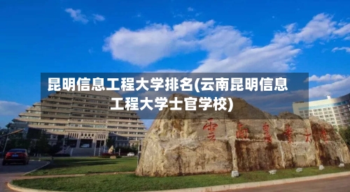 昆明信息工程大学排名(云南昆明信息工程大学士官学校)