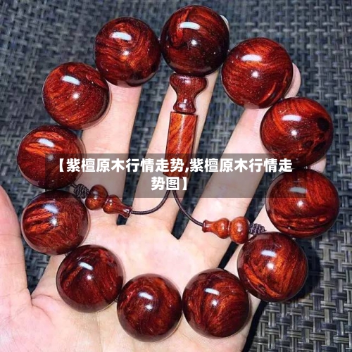【紫檀原木行情走势,紫檀原木行情走势图】