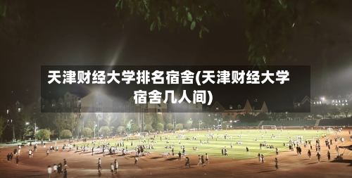 天津财经大学排名宿舍(天津财经大学宿舍几人间)