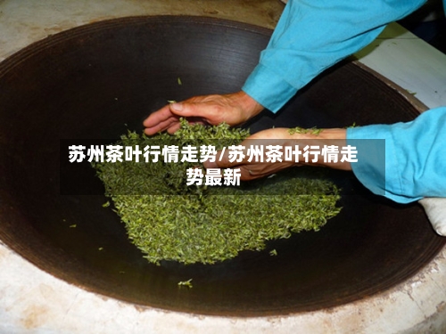 苏州茶叶行情走势/苏州茶叶行情走势最新