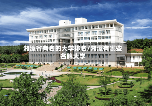 湘潭省有名的大学排名/湘潭有哪些名牌大学-第2张图片