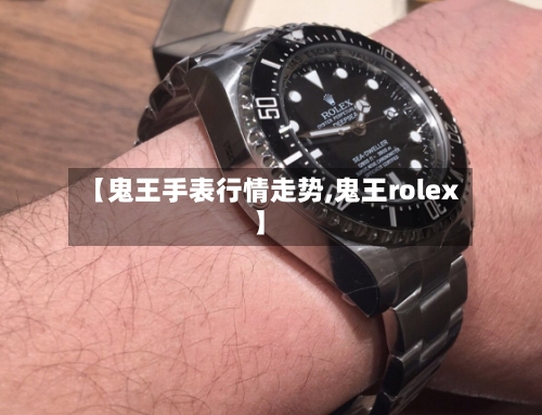 【鬼王手表行情走势,鬼王rolex】