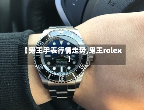 【鬼王手表行情走势,鬼王rolex】-第2张图片