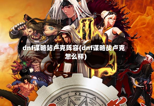 dnf谋略站卢克阵容(dnf谋略战卢克怎么样)-第2张图片