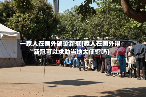 一家人在国外确诊新冠(家人在国外得新冠可以求助当地大使馆吗)-第3张图片