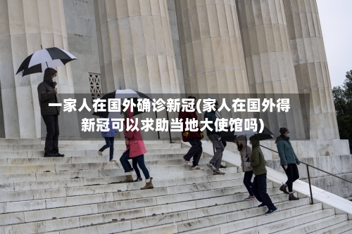 一家人在国外确诊新冠(家人在国外得新冠可以求助当地大使馆吗)
